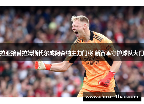 拉亚接替拉姆斯代尔成阿森纳主力门将 新赛季守护球队大门