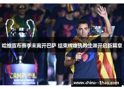 哈维宣布赛季末离开巴萨 结束辉煌执教生涯开启新篇章